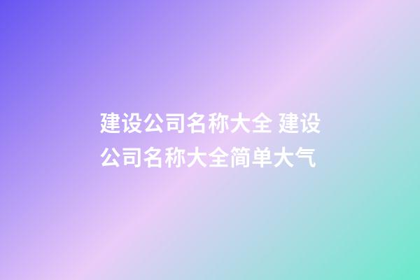 建设公司名称大全 建设公司名称大全简单大气-第1张-公司起名-玄机派